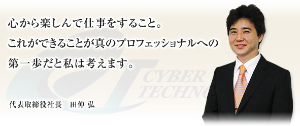 サイバーテクノロジーに関わる全ての方が、満足と喜びを感じていただける企業を目指して。